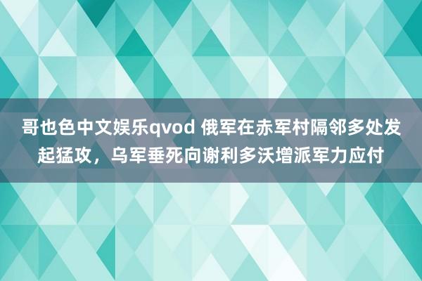 哥也色中文娱乐qvod 俄军在赤军村隔邻多处发起猛攻，乌军垂死向谢利多沃增派军力应付