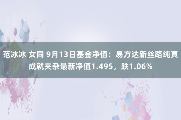 范冰冰 女同 9月13日基金净值：易方达新丝路纯真成就夹杂最新净值1.495，跌1.06%