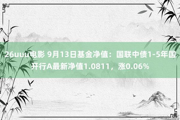 26uuu电影 9月13日基金净值：国联中债1-5年国开行A最新净值1.0811，涨0.06%