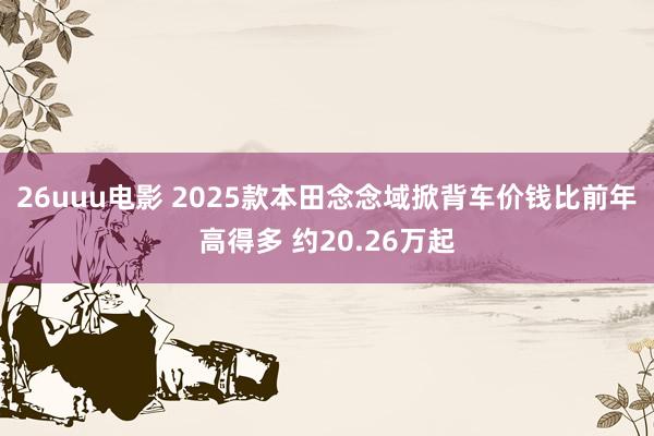 26uuu电影 2025款本田念念域掀背车价钱比前年高得多 约20.26万起