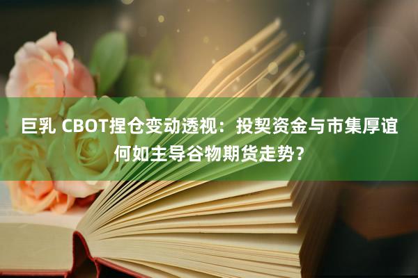 巨乳 CBOT捏仓变动透视：投契资金与市集厚谊何如主导谷物期货走势？