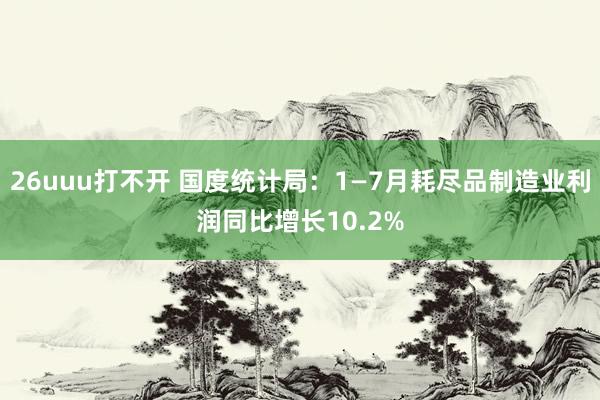 26uuu打不开 国度统计局：1—7月耗尽品制造业利润同比增长10.2%