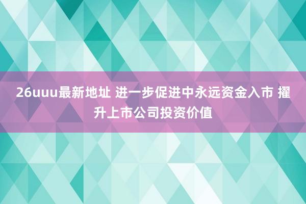 26uuu最新地址 进一步促进中永远资金入市 擢升上市公司投资价值