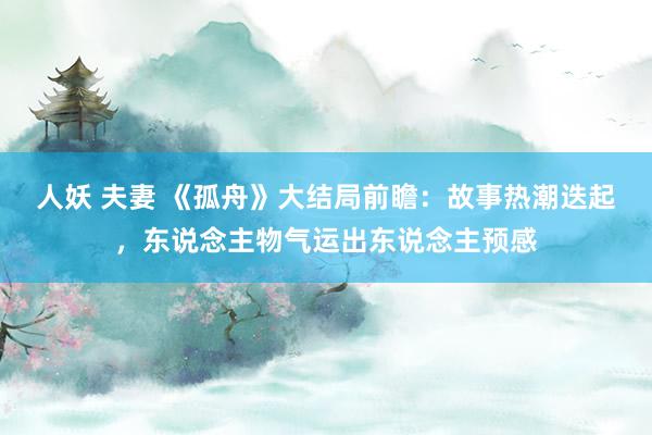 人妖 夫妻 《孤舟》大结局前瞻：故事热潮迭起，东说念主物气运出东说念主预感