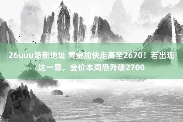 26uuu最新地址 黄金加快走高至2670！若出现这一幕，金价本周恐升破2700