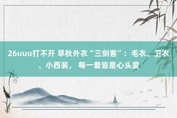 26uuu打不开 早秋外衣“三剑客”：毛衣、卫衣、小西装， 每一套皆是心头爱