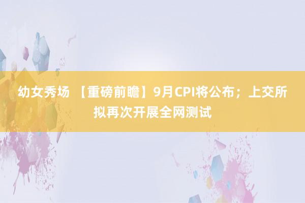 幼女秀场 【重磅前瞻】9月CPI将公布；上交所拟再次开展全网测试