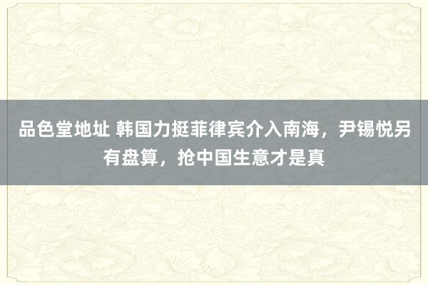 品色堂地址 韩国力挺菲律宾介入南海，尹锡悦另有盘算，抢中国生意才是真