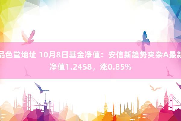 品色堂地址 10月8日基金净值：安信新趋势夹杂A最新净值1.2458，涨0.85%