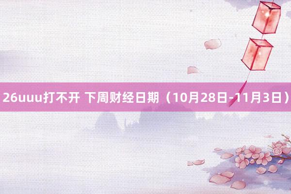 26uuu打不开 下周财经日期（10月28日-11月3日）