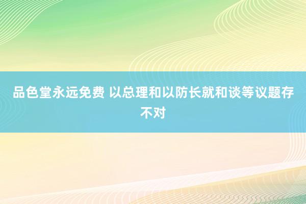 品色堂永远免费 以总理和以防长就和谈等议题存不对