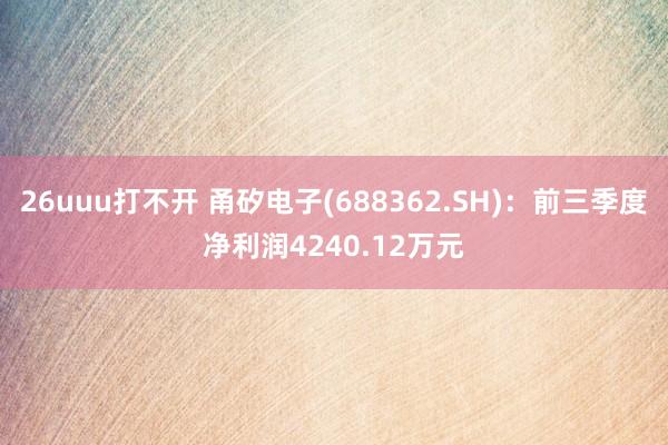 26uuu打不开 甬矽电子(688362.SH)：前三季度净利润4240.12万元