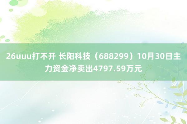 26uuu打不开 长阳科技（688299）10月30日主力资金净卖出4797.59万元