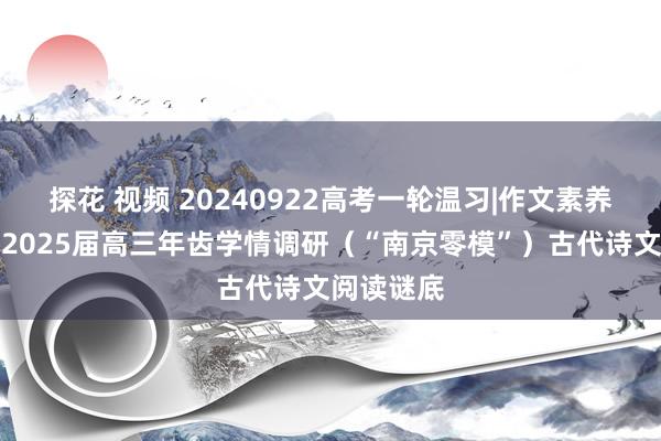 探花 视频 20240922高考一轮温习|作文素养：南京市2025届高三年齿学情调研（“南京零模”）古代诗文阅读谜底