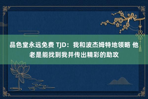 品色堂永远免费 TJD：我和波杰姆特地领略 他老是能找到我并传出精彩的助攻