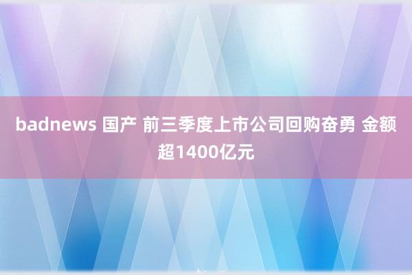 badnews 国产 前三季度上市公司回购奋勇 金额超1400亿元