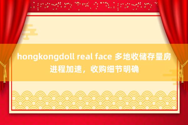 hongkongdoll real face 多地收储存量房进程加速，收购细节明确