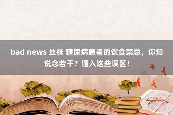 bad news 丝袜 糖尿病患者的饮食禁忌，你知说念若干？遁入这些误区！