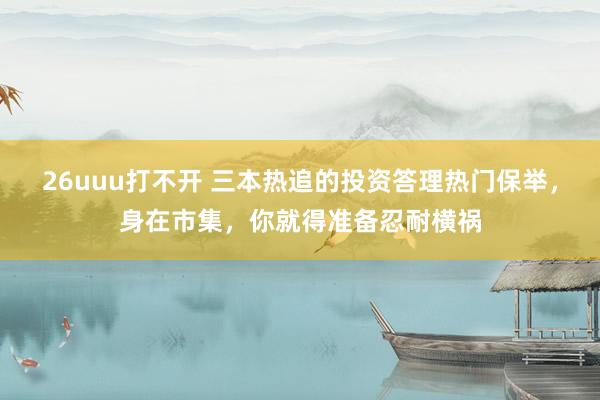 26uuu打不开 三本热追的投资答理热门保举，身在市集，你就得准备忍耐横祸