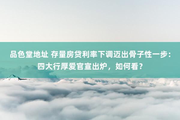 品色堂地址 存量房贷利率下调迈出骨子性一步：四大行厚爱官宣出炉，如何看？