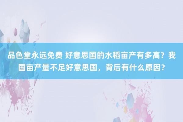 品色堂永远免费 好意思国的水稻亩产有多高？我国亩产量不足好意思国，背后有什么原因？